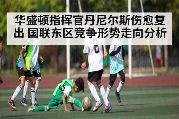 华盛顿指挥官丹尼尔斯伤愈复出 国联东区竞争形势走向分析