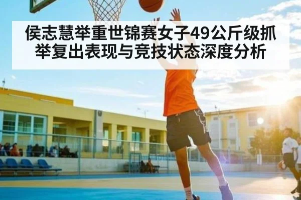 侯志慧举重世锦赛女子49公斤级抓举复出表现与竞技状态深度分析