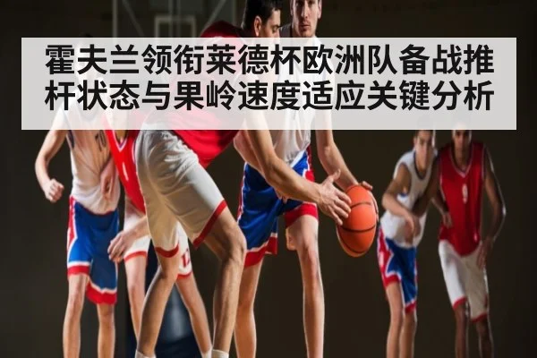 霍夫兰领衔莱德杯欧洲队备战推杆状态与果岭速度适应关键分析