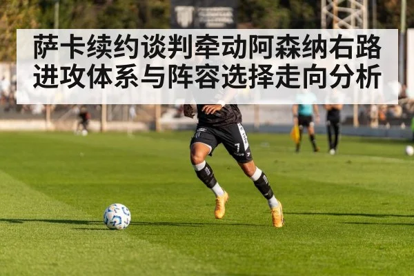 萨卡续约谈判牵动阿森纳右路进攻体系与阵容选择走向分析